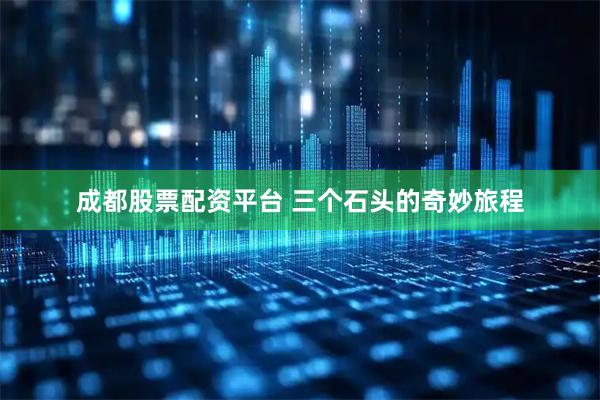 成都股票配资平台 三个石头的奇妙旅程