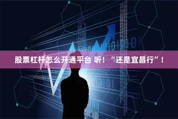 股票杠杆怎么开通平台 听！“还是宜昌行”！