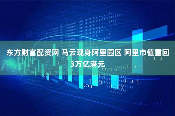 东方财富配资网 马云现身阿里园区 阿里市值重回3万亿港元