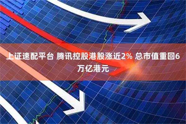 上证速配平台 腾讯控股港股涨近2% 总市值重回6万亿港元