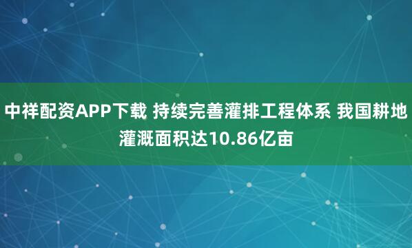 中祥配资APP下载 持续完善灌排工程体系 我国耕地灌溉面积达10.86亿亩