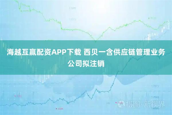 海越互赢配资APP下载 西贝一含供应链管理业务公司拟注销