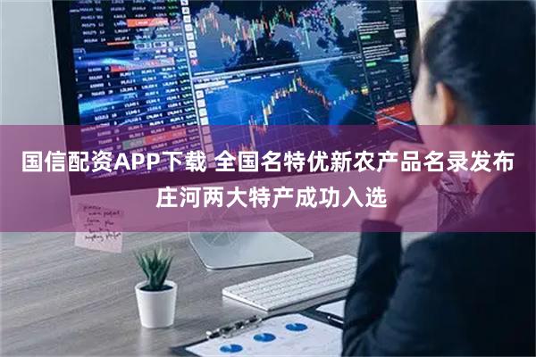 国信配资APP下载 全国名特优新农产品名录发布 庄河两大特产成功入选