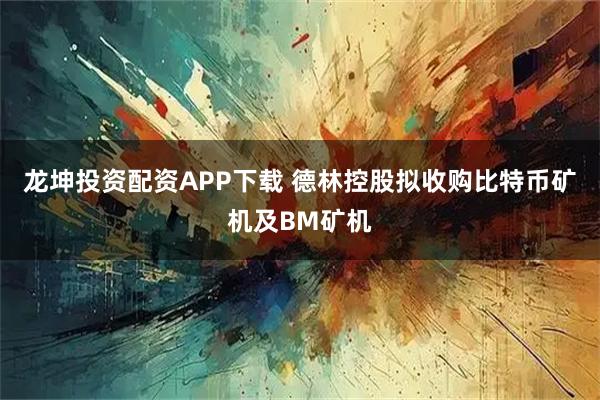 龙坤投资配资APP下载 德林控股拟收购比特币矿机及BM矿机