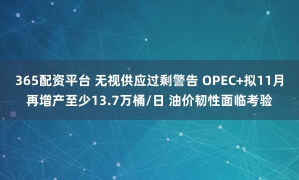 365配资平台 无视供应过剩警告 OPEC+拟11月再增产至少13.7万桶/日 油价韧性面临考验