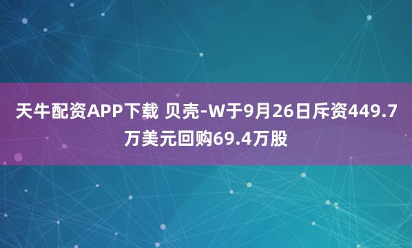 天牛配资APP下载 贝壳-W于9月26日斥资449.7万美元回购69.4万股