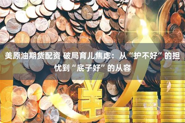 美原油期货配资 破局育儿焦虑：从“护不好”的担忧到“底子好”的从容