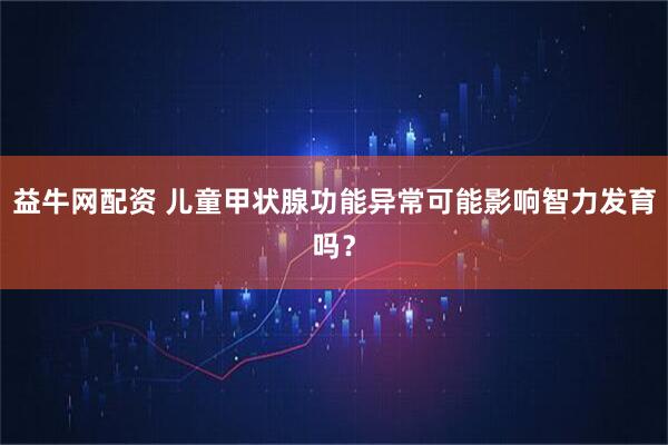 益牛网配资 儿童甲状腺功能异常可能影响智力发育吗？