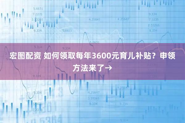 宏图配资 如何领取每年3600元育儿补贴？申领方法来了→