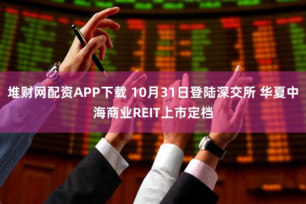 堆财网配资APP下载 10月31日登陆深交所 华夏中海商业REIT上市定档