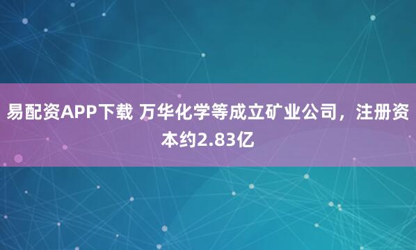 易配资APP下载 万华化学等成立矿业公司，注册资本约2.83亿
