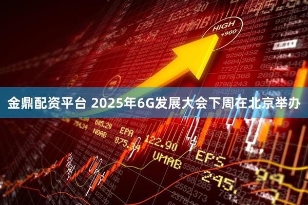 金鼎配资平台 2025年6G发展大会下周在北京举办
