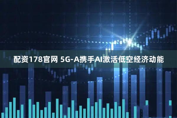 配资178官网 5G-A携手AI激活低空经济动能