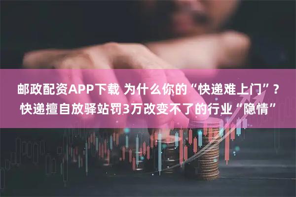 邮政配资APP下载 为什么你的“快递难上门”？快递擅自放驿站罚3万改变不了的行业“隐情”