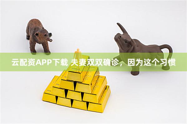 云配资APP下载 夫妻双双确诊，因为这个习惯