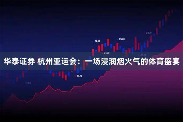 华泰证券 杭州亚运会：一场浸润烟火气的体育盛宴
