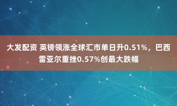 大发配资 英镑领涨全球汇市单日升0.51%，巴西雷亚尔重挫0.57%创最大跌幅