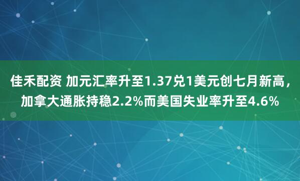 佳禾配资 加元汇率升至1.37兑1美元创七月新高，加拿大通胀持稳2.2%而美国失业率升至4.6%