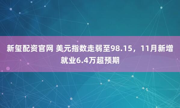 新玺配资官网 美元指数走弱至98.15，11月新增就业6.4万超预期