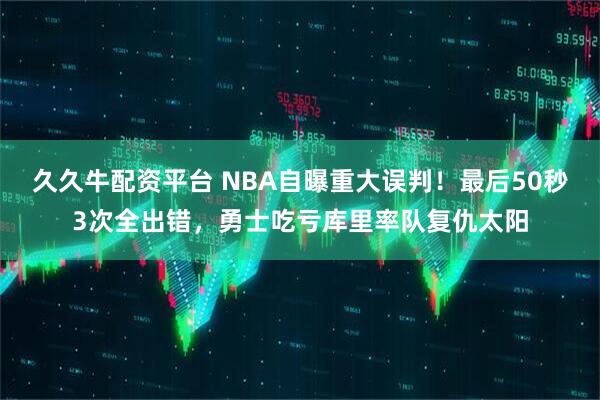 久久牛配资平台 NBA自曝重大误判！最后50秒3次全出错，勇士吃亏库里率队复仇太阳
