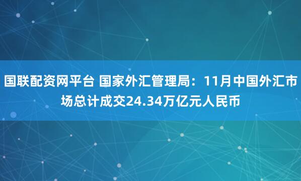 国联配资网平台 国家外汇管理局：11月中国外汇市场总计成交24.34万亿元人民币