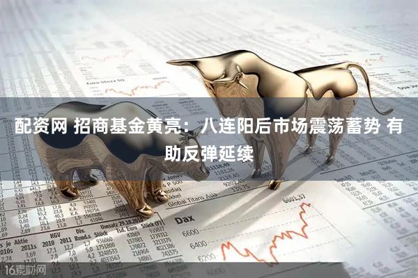 配资网 招商基金黄亮：八连阳后市场震荡蓄势 有助反弹延续