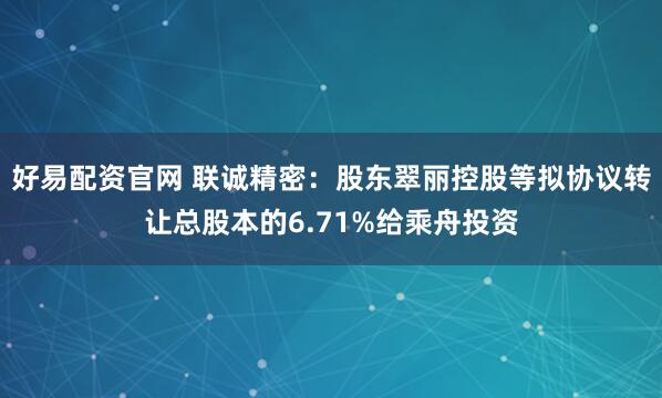 好易配资官网 联诚精密：股东翠丽控股等拟协议转让总股本的6.71%给乘舟投资
