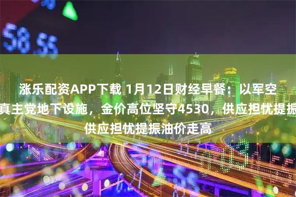 涨乐配资APP下载 1月12日财经早餐：以军空袭黎巴嫩真主党地下设施，金价高位坚守4530，供应担忧提振油价走高