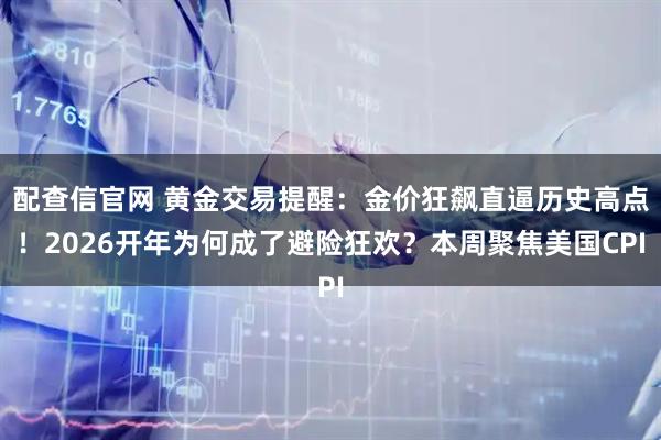 配查信官网 黄金交易提醒：金价狂飙直逼历史高点！2026开年为何成了避险狂欢？本周聚焦美国CPI