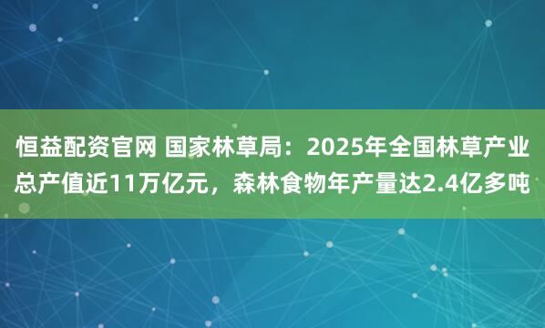 恒益配资官网 国家林草局：2025年全国林草产业总产值近11万亿元，森林食物年产量达2.4亿多吨