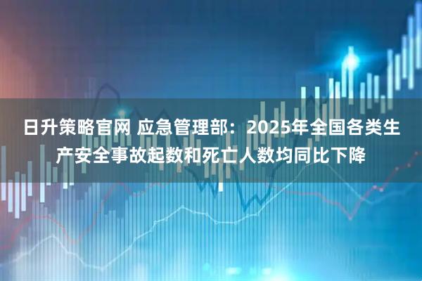 日升策略官网 应急管理部：2025年全国各类生产安全事故起数和死亡人数均同比下降