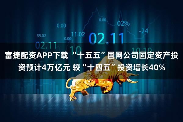 富捷配资APP下载 “十五五”国网公司固定资产投资预计4万亿元 较“十四五”投资增长40%