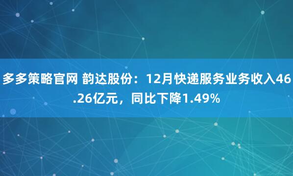 多多策略官网 韵达股份：12月快递服务业务收入46.26亿元，同比下降1.49%