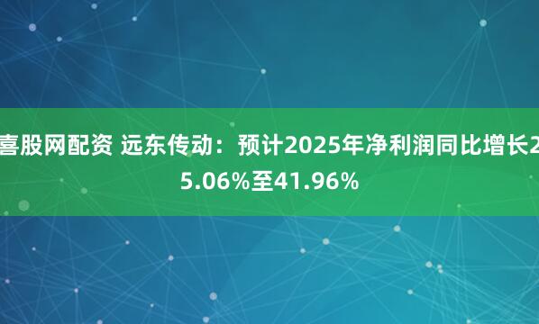 喜股网配资 远东传动：预计2025年净利润同比增长25.06%至41.96%