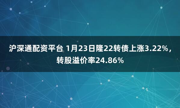 沪深通配资平台 1月23日隆22转债上涨3.22%，转股溢价率24.86%