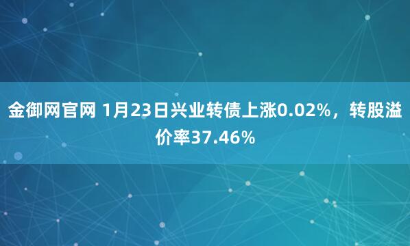 金御网官网 1月23日兴业转债上涨0.02%，转股溢价率37.46%