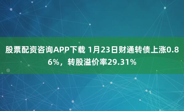 股票配资咨询APP下载 1月23日财通转债上涨0.86%，转股溢价率29.31%