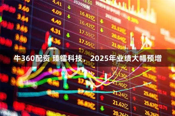 牛360配资 臻镭科技，2025年业绩大幅预增