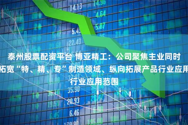 泰州股票配资平台 博亚精工：公司聚焦主业同时横向拓宽“特、精、专”制造领域、纵向拓展产品行业应用范围