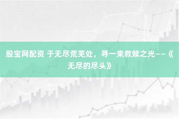 股宝网配资 于无尽荒芜处，寻一束救赎之光——《无尽的尽头》