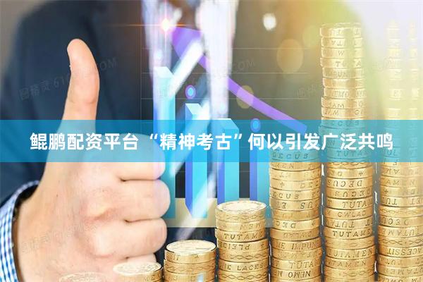 鲲鹏配资平台 “精神考古”何以引发广泛共鸣