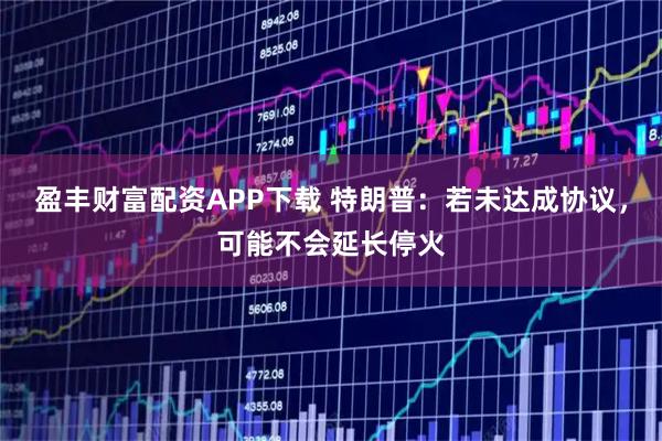 盈丰财富配资APP下载 特朗普：若未达成协议，可能不会延长停火