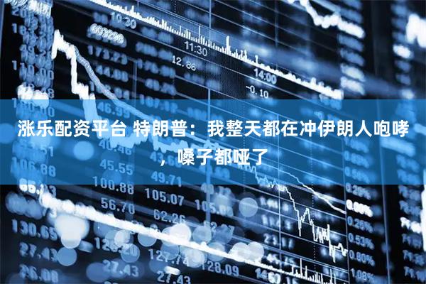 涨乐配资平台 特朗普：我整天都在冲伊朗人咆哮，嗓子都哑了