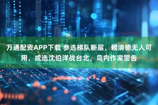 万通配资APP下载 参选梯队断层，赖清德无人可用，或选沈伯洋战台北，岛内作家警告