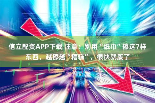 信立配资APP下载 注意：别用“纸巾”擦这7样东西，越擦越“糟糕”，很快就废了