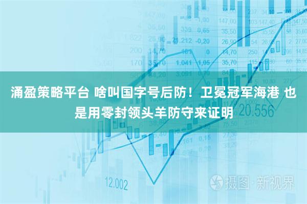 涌盈策略平台 啥叫国字号后防！卫冕冠军海港 也是用零封领头羊防守来证明