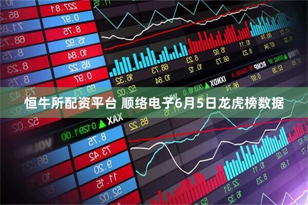 恒牛所配资平台 顺络电子6月5日龙虎榜数据