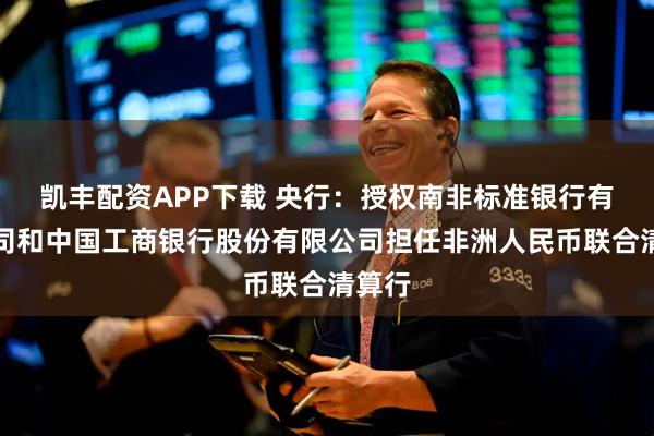 凯丰配资APP下载 央行：授权南非标准银行有限公司和中国工商银行股份有限公司担任非洲人民币联合清算行