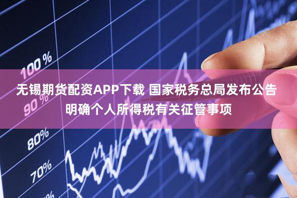 无锡期货配资APP下载 国家税务总局发布公告 明确个人所得税有关征管事项