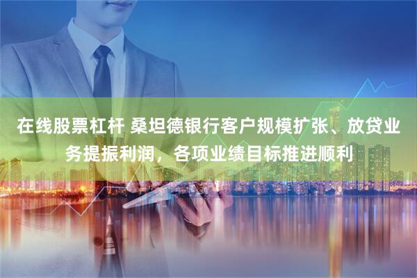 在线股票杠杆 桑坦德银行客户规模扩张、放贷业务提振利润，各项业绩目标推进顺利